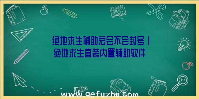 「绝地求生辅助宏会不会封号」|绝地求生直装内置辅助软件